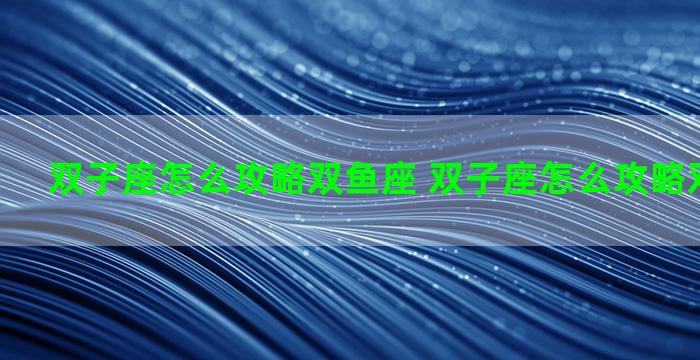 双子座怎么攻略双鱼座 双子座怎么攻略双鱼座男生